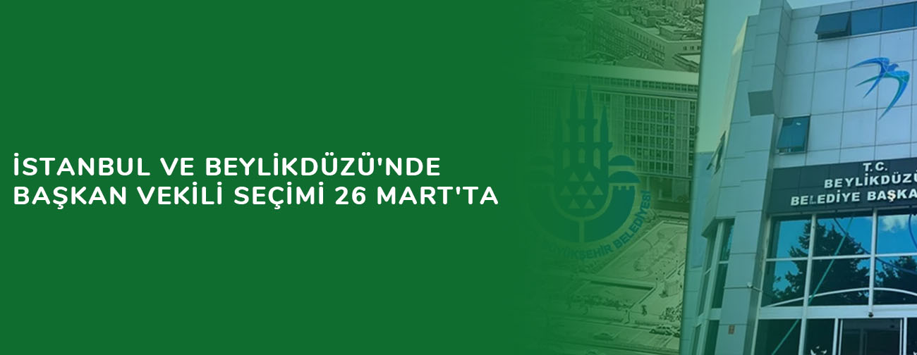 İstanbul ve Beylikdüzü'nde başkan vekili seçimi 26 Mart'ta