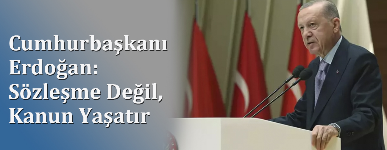 Cumhurbaşkanı Erdoğan:  Sözleşme Değil, Kanun Yaşatır