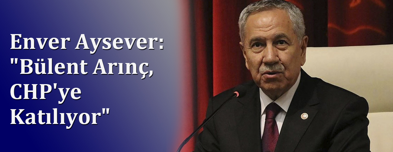 Enver Aysever: "Bülent Arınç, CHP'ye Katılıyor"