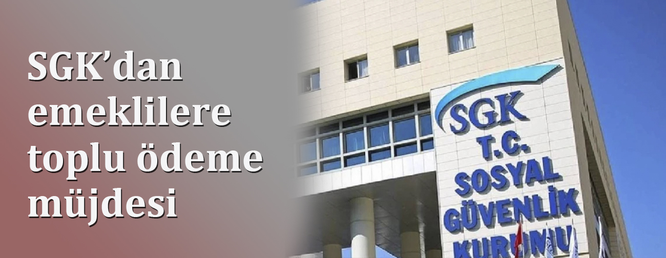 SGK’dan  emeklilere  toplu ödeme  müjdesi