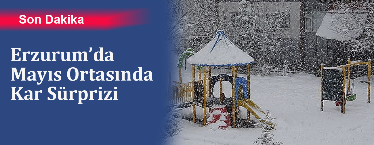 Erzurum’da Mayıs Ortasında Kar Sürprizi