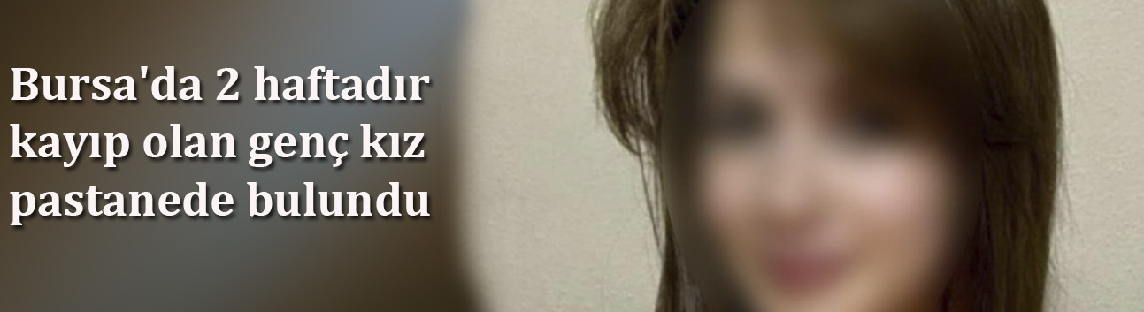 Bursa'da 2 haftadır kayıp olan genç kız pastanede bulundu
