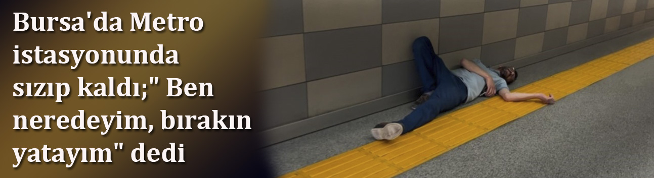 Bursa'da Metro istasyonunda sızıp kaldı;" Ben neredeyim, bırakın yatayım" dedi
