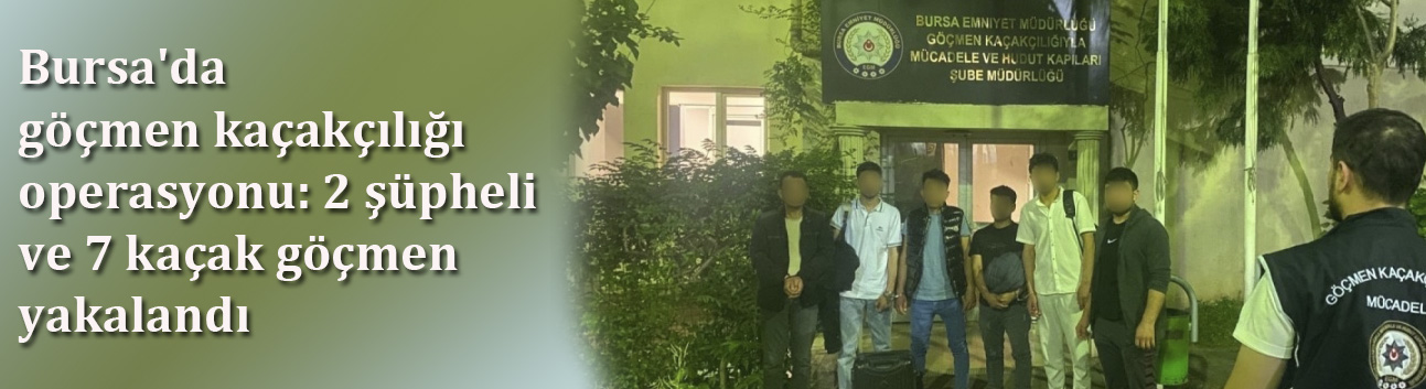 Bursa'da göçmen kaçakçılığı operasyonu: 2 şüpheli ve 7 kaçak göçmen yakalandı