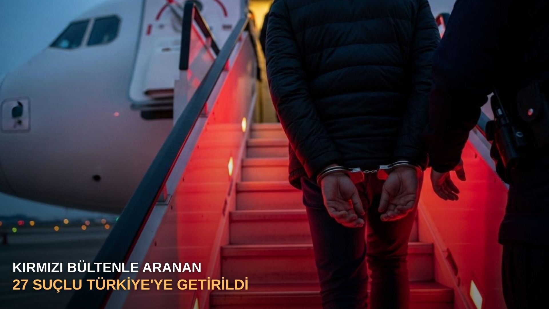 Kırmızı bültenle aranan 27 suçlu Türkiye'ye getirildi