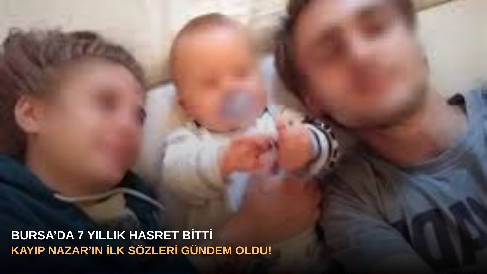 Bursa’da 7 yıllık hasret bitti: Kayıp Nazar’ın ilk sözleri gündem oldu!