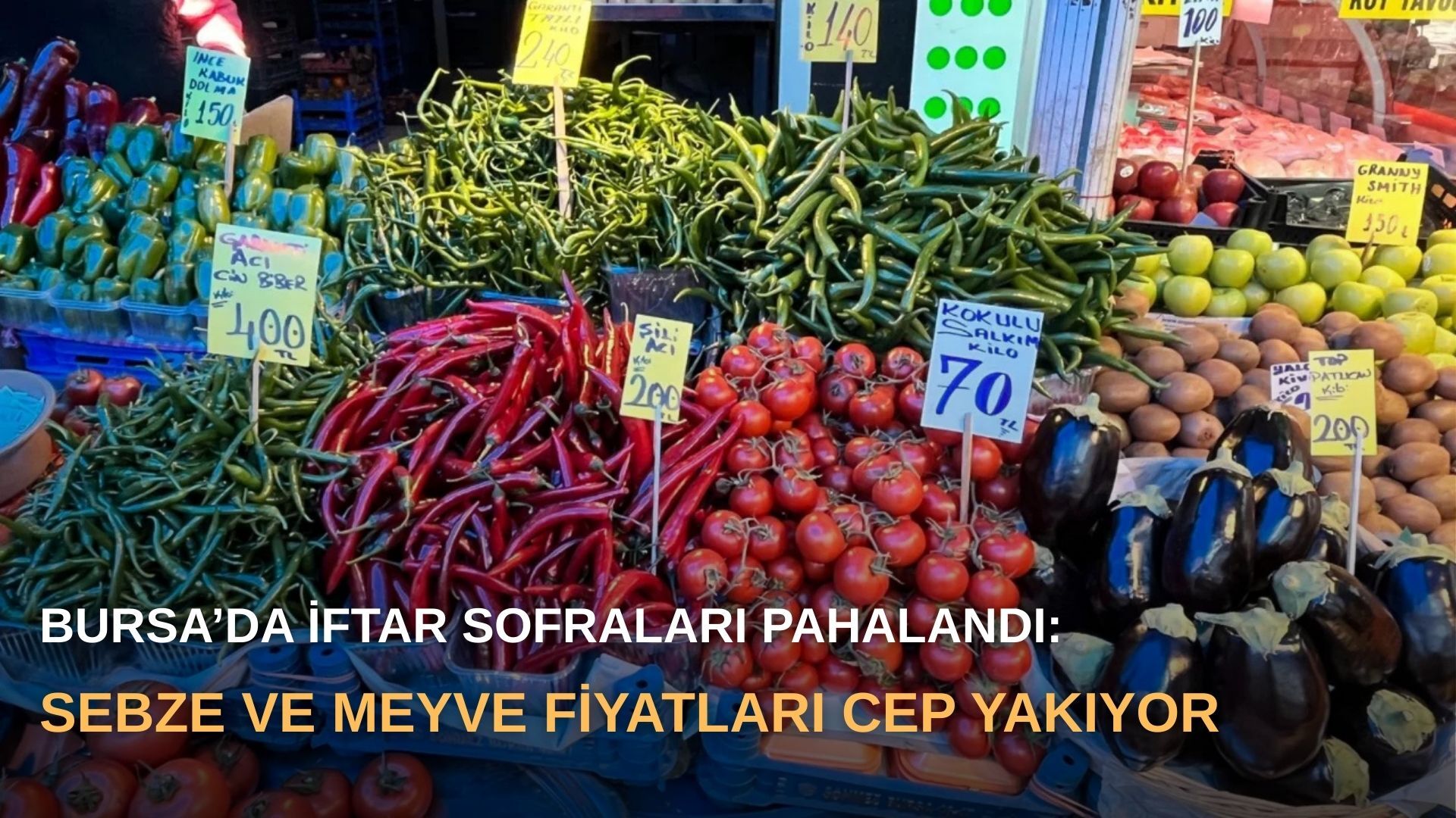 Bursa’da iftar sofraları pahalandı: Sebze ve meyve fiyatları cep yakıyor
