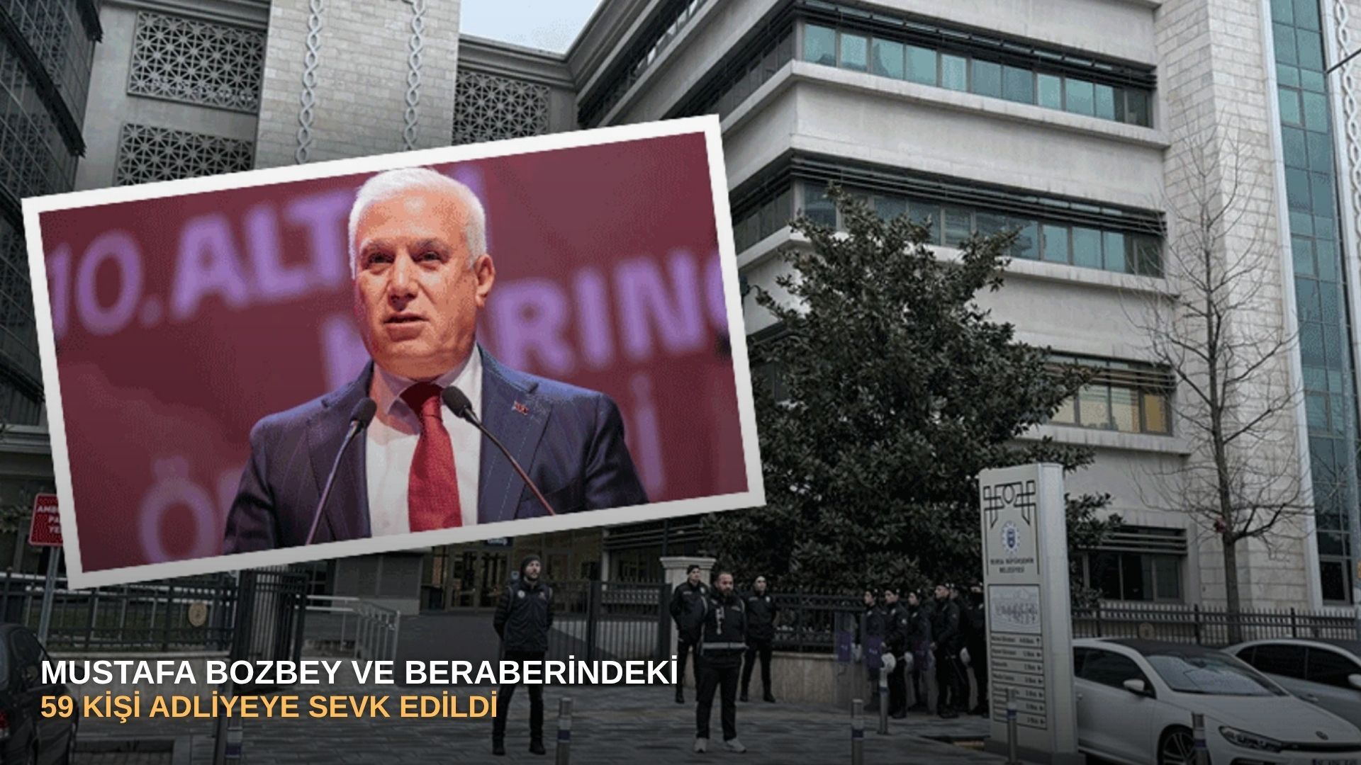 SONDAKİKA |  Mustafa Bozbey ve Beraberindeki 59 Kişi Adliyeye Sevk Edildi