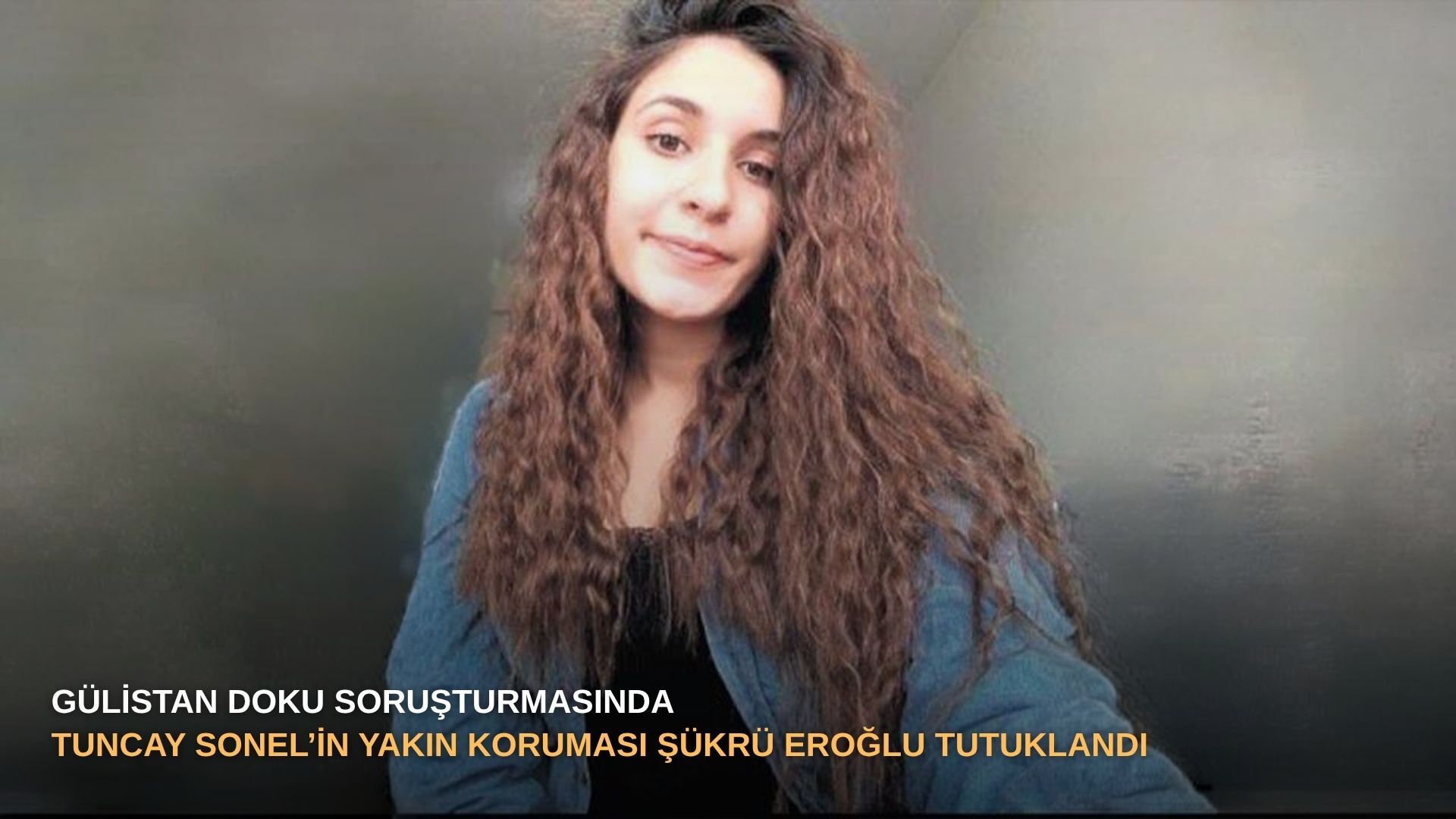 Gülistan Doku soruşturmasında Tuncay Sonel’in yakın koruması Şükrü Eroğlu tutuklandı