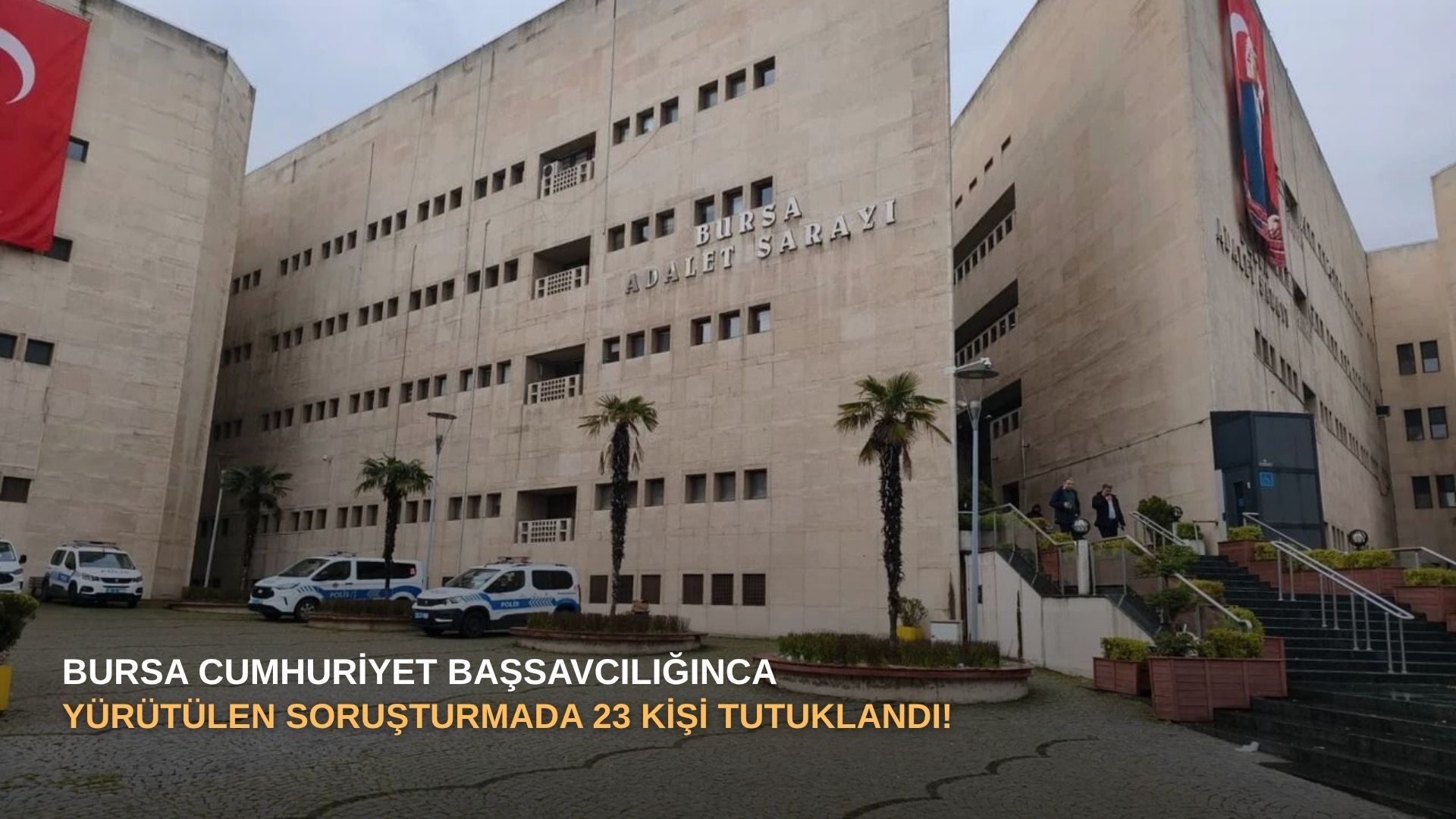 Bursa Cumhuriyet Başsavcılığınca yürütülen soruşturmada 23 kişi TUTUKLANDI!