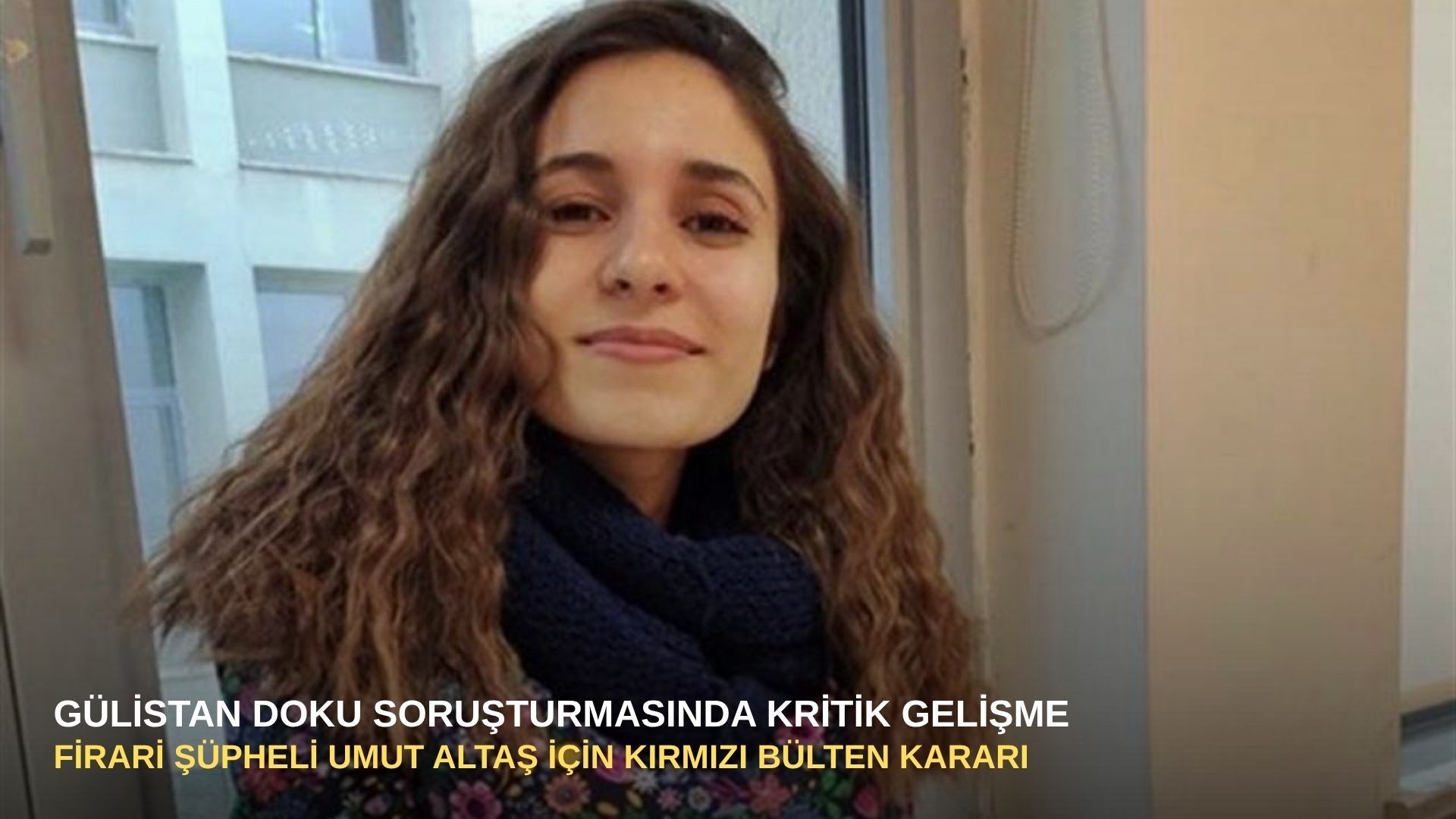 Gülistan Doku soruşturmasında kritik gelişme: Firari şüpheli Umut Altaş için kırmızı bülten kararı