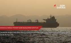 Çanakkale Boğazı transit gemi geçişlerine kapatıldı