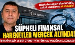 ŞÜPHELİ FİNANSAL HAREKETLER MERCEK ALTINDA! İBRAHİM ÇELİK VE BER OTOMOTİV’İN TÜM MAL VARLIĞINA EL KONULDU
