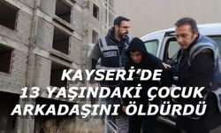 Kayseri'de 13 yaşındaki çocuk arkadaşını öldürdü