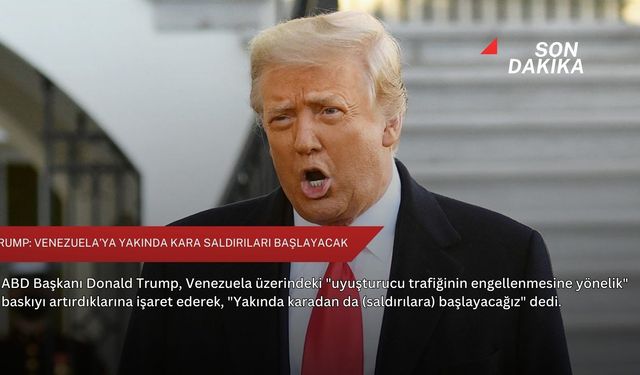 Trump: Venezuela’ya yakında kara saldırıları başlayacak