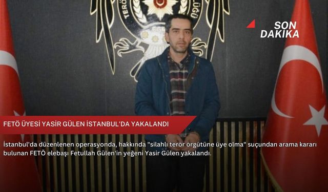 FETÖ üyesi Yasir Gülen İstanbul'da yakalandı