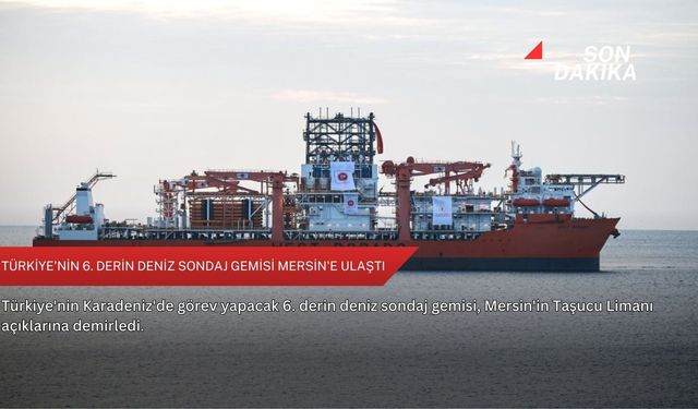 Türkiye'nin 6. derin deniz sondaj gemisi Mersin'e ulaştı