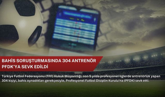 Bahis soruşturmasında 304 antrenör PFDK'ya sevk edildi