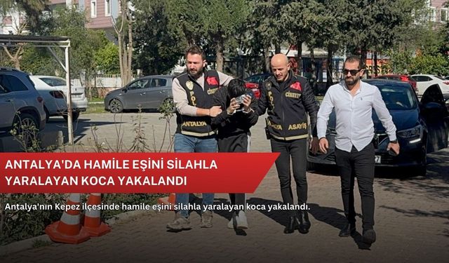 Antalya'da hamile eşini silahla yaralayan koca yakalandı