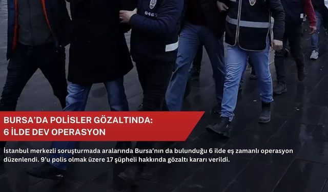 Bursa’da polisler gözaltında: 6 ilde dev operasyon