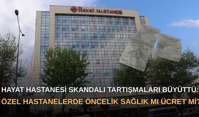 Hayat Hastanesi skandalı tartışmaları büyüttü: Özel hastanelerde öncelik sağlık mı ücret mi?