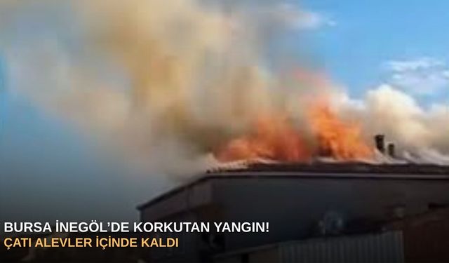 Bursa İnegöl’de korkutan yangın! Çatı alevler içinde kaldı