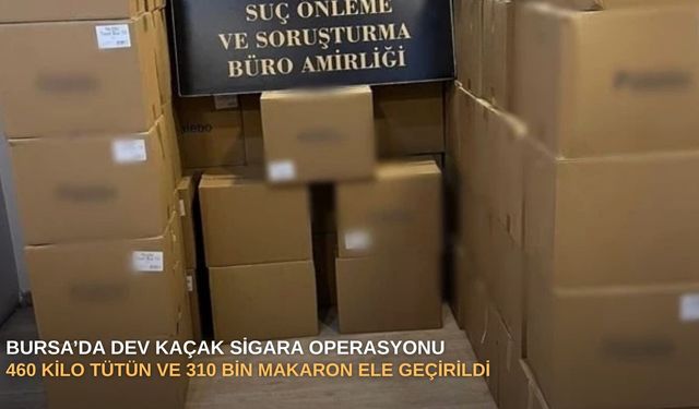 Bursa’da dev kaçak sigara operasyonu: 460 kilo tütün ve 310 bin makaron ele geçirildi
