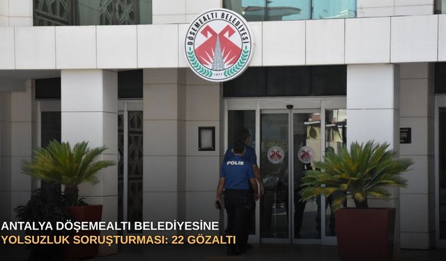 Antalya Döşemealtı Belediyesine yolsuzluk soruşturması: 22 gözaltı