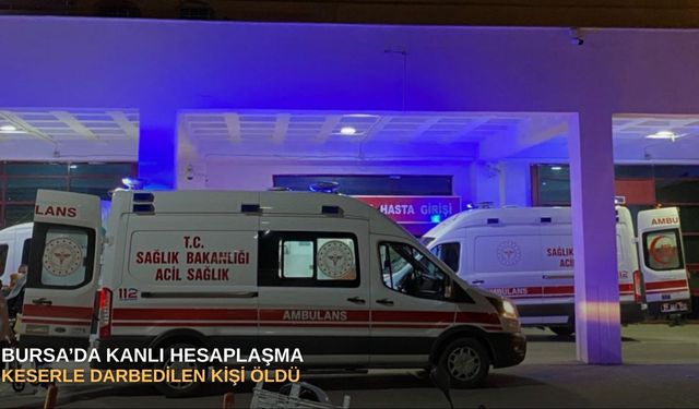 Bursa’da kanlı hesaplaşma: Keserle darbedilen kişi öldü
