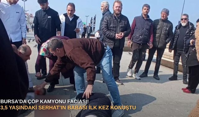 Bursa’da çöp kamyonu faciası! 3,5 yaşındaki Serhat’ın babası ilk kez konuştu