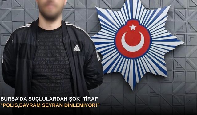 Bursa’da suçlulardan şok itiraf: “Polis,bayram seyran dinlemiyor!”