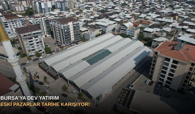 Bursa’ya dev yatırım: Eski pazarlar tarihe karışıyor!