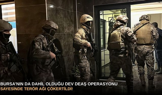 Bursa’nın da dahil olduğu dev DEAŞ operasyonu sayesinde terör ağı çökertildi!