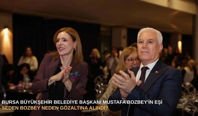 Bursa Büyükşehir Belediye Başkanı Mustafa Bozbey'in eşi Seden Bozbey neden gözaltına alındı?