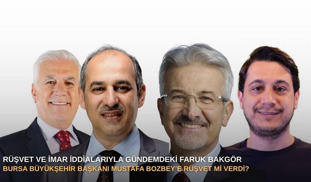 Rüşvet ve imar iddialarıyla gündemdeki Faruk Bakgör: Bursa Büyükşehir Başkanı Mustafa Bozbey’e rüşvet mi verdi?