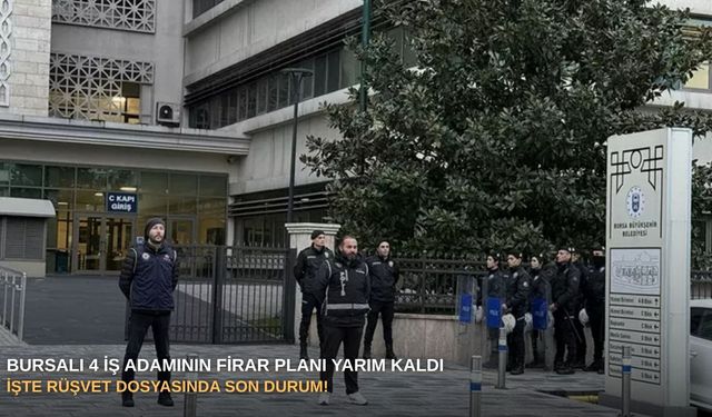 Bursalı 4 iş adamının firar planı yarım kaldı: İşte rüşvet dosyasında son durum!