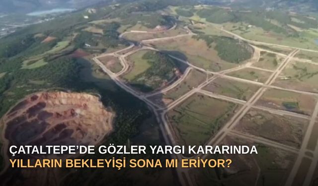 Çataltepe’de Gözler Yargı Kararında: Yılların Bekleyişi Sona Mı Eriyor?