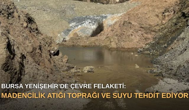 Bursa Yenişehir’de çevre felaketi: Madencilik atığı toprağı ve suyu tehdit ediyor