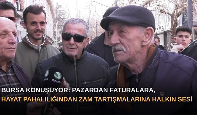Bursa Konuşuyor: Pazardan faturalara, hayat pahalılığından zam tartışmalarına halkın sesi