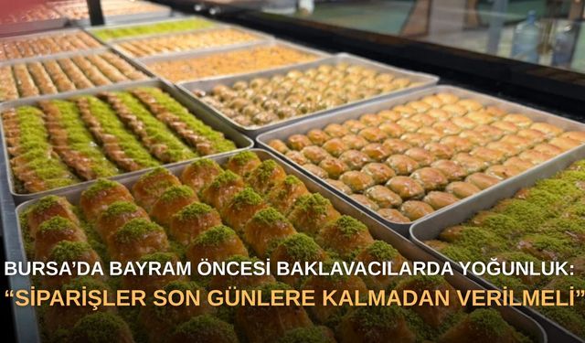 Bursa’da bayram öncesi baklavacılarda yoğunluk: “Siparişler son günlere kalmadan verilmeli”