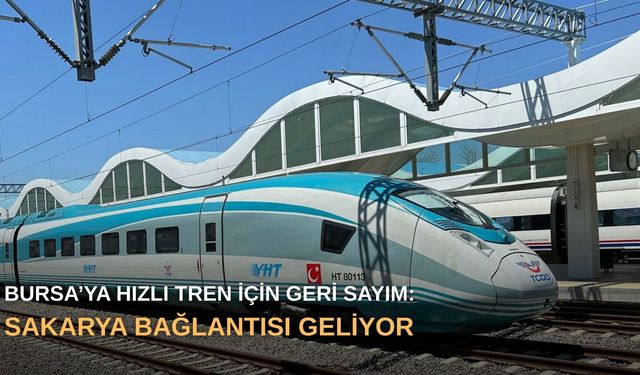 Bursa’ya hızlı tren için geri sayım: Sakarya bağlantısı geliyor