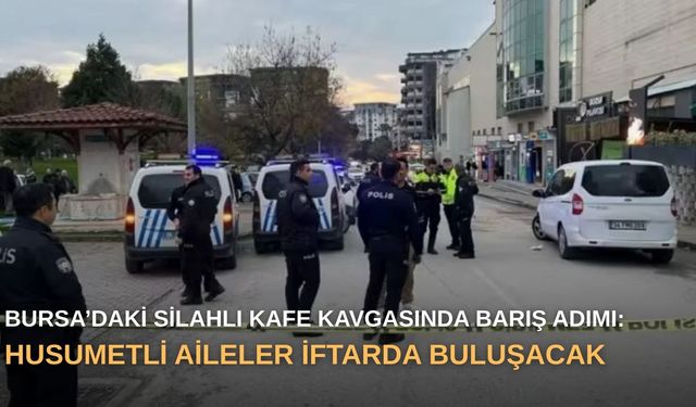 Bursa’daki silahlı kafe kavgasında barış adımı: Husumetli aileler iftarda buluşacak