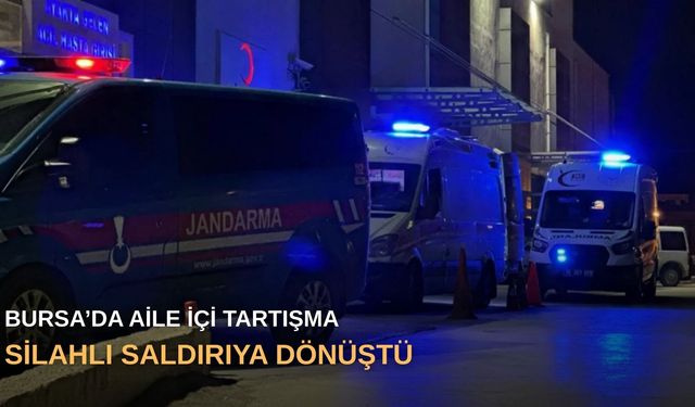 Bursa’da aile içi tartışma silahlı saldırıya dönüştü