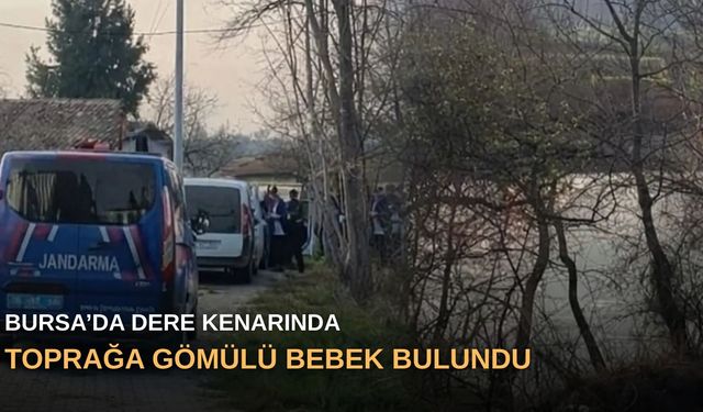 Bursa’da dere kenarında toprağa gömülü bebek bulundu