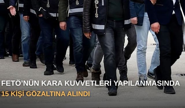 FETÖ’nün Kara Kuvvetleri yapılanmasında 15 kişi gözaltına alındı