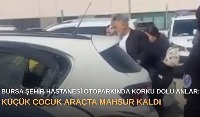 Bursa Şehir Hastanesi otoparkında korku dolu anlar: Küçük çocuk araçta mahsur kaldı