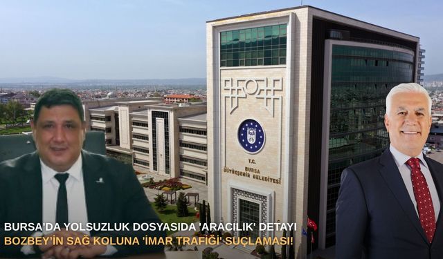 Bursa'da yolsuzluk dosyasında 'aracılık' detayı: Bozbey’in sağ koluna 'imar trafiği' suçlaması!