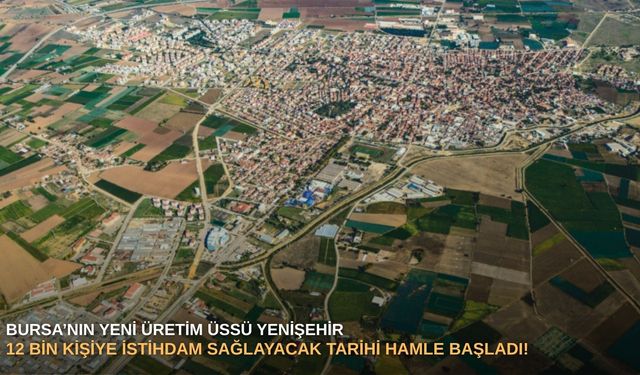 Bursa’nın yeni üretim üssü Yenişehir: 12 bin kişiye istihdam sağlayacak tarihi hamle başladı!