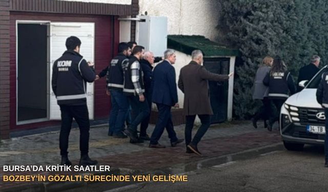 Bursa’da kritik saatler: Bozbey’in gözaltı sürecinde yeni gelişme