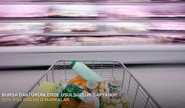 Bursa’daki ürünlerde usulsüzlük saptandı! İşte ifşa edilen o markalar